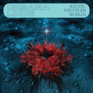 Oksana Linde – Aquatic and Other Worlds (Buh Records, 15.03.22)